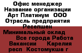 Офис-менеджер › Название организации ­ Арт Платинум, ООО › Отрасль предприятия ­ Ресепшен › Минимальный оклад ­ 15 000 - Все города Работа » Вакансии   . Карелия респ.,Костомукша г.